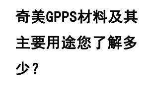 奇美GPPS材料及其主要用途您了解多少？